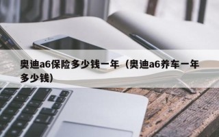 奥迪a6保险多少钱一年（奥迪a6养车一年多少钱）