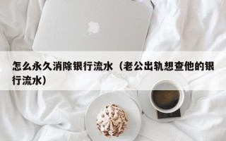 怎么永久消除银行流水（老公出轨想查他的银行流水）