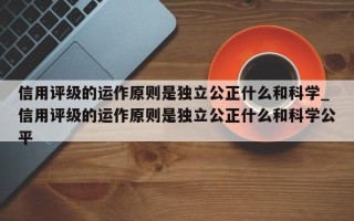 信用评级的运作原则是独立公正什么和科学_信用评级的运作原则是独立公正什么和科学公平