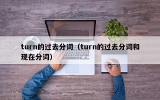 turn的过去分词（turn的过去分词和现在分词）