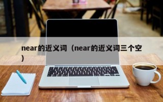 near的近义词（near的近义词三个空）