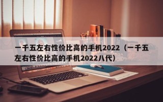 一千五左右性价比高的手机2022（一千五左右性价比高的手机2022八代）