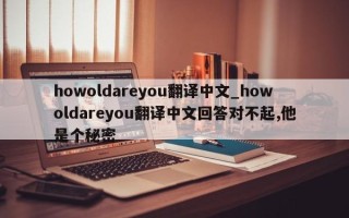 howoldareyou翻译中文_howoldareyou翻译中文回答对不起,他是个秘密