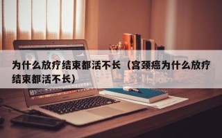 为什么放疗结束都活不长（宫颈癌为什么放疗结束都活不长）