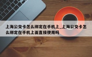 上海公交卡怎么绑定在手机上_上海公交卡怎么绑定在手机上面直接使用吗