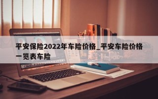 平安保险2022年车险价格_平安车险价格一览表车险