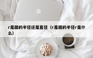 r是圆的半径还是直径（r是圆的半径r是什么）