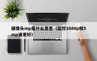 摄像头mp是什么意思（监控1080p和5mp谁更好）