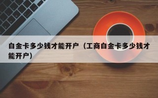 白金卡多少钱才能开户（工商白金卡多少钱才能开户）