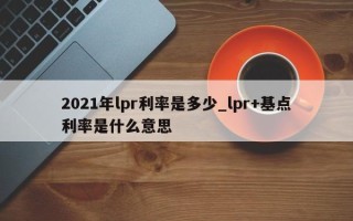 2021年lpr利率是多少_lpr+基点利率是什么意思