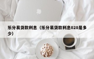 乐分易贷款利息（乐分易贷款利息028是多少）