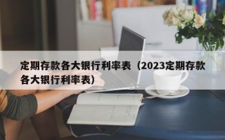 定期存款各大银行利率表（2023定期存款各大银行利率表）