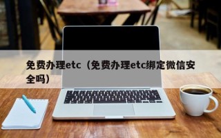 免费办理etc（免费办理etc绑定微信安全吗）