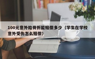 100元意外险骨折能赔偿多少（学生在学校意外受伤怎么赔偿）