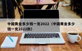 中国黄金多少钱一克2022（中国黄金多少钱一克2022款）