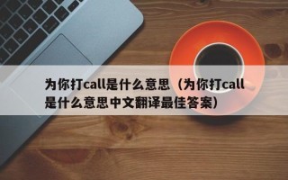 为你打call是什么意思（为你打call是什么意思中文翻译最佳答案）