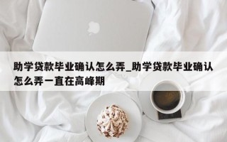 助学贷款毕业确认怎么弄_助学贷款毕业确认怎么弄一直在高峰期