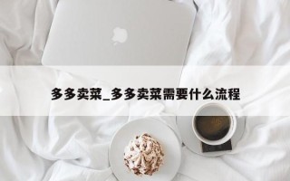 多多卖菜_多多卖菜需要什么流程