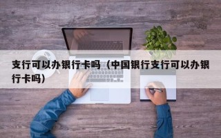 支行可以办银行卡吗（中国银行支行可以办银行卡吗）