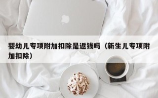 婴幼儿专项附加扣除是返钱吗（新生儿专项附加扣除）