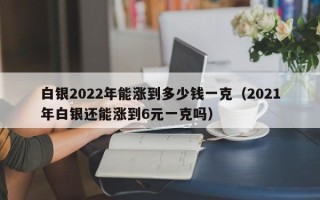 白银2022年能涨到多少钱一克（2021年白银还能涨到6元一克吗）