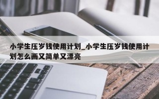 小学生压岁钱使用计划_小学生压岁钱使用计划怎么画又简单又漂亮