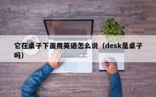 它在桌子下面用英语怎么说（desk是桌子吗）