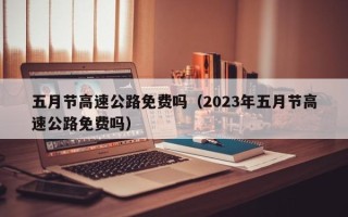 五月节高速公路免费吗（2023年五月节高速公路免费吗）