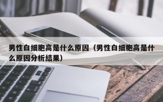 男性白细胞高是什么原因（男性白细胞高是什么原因分析结果）