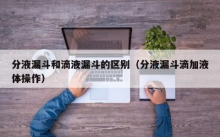 分液漏斗和滴液漏斗的区别（分液漏斗滴加液体操作）