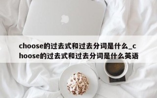 choose的过去式和过去分词是什么_choose的过去式和过去分词是什么英语