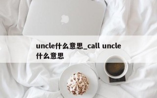 uncle什么意思_call uncle什么意思