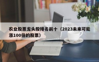 农业股票龙头股排名前十（2023未来可能涨100倍的股票）