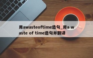 用awasteoftime造句_用a waste of time造句并翻译