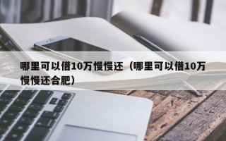 哪里可以借10万慢慢还（哪里可以借10万慢慢还合肥）