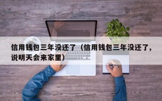 信用钱包三年没还了（信用钱包三年没还了,说明天会来家里）