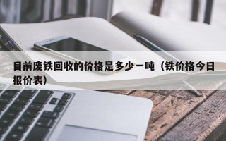 目前废铁回收的价格是多少一吨（铁价格今日报价表）