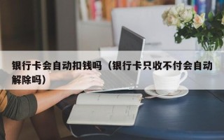 银行卡会自动扣钱吗（银行卡只收不付会自动解除吗）