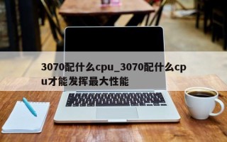 3070配什么cpu_3070配什么cpu才能发挥最大性能