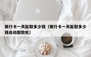 银行卡一天能取多少钱（银行卡一天能取多少钱自动取款机）