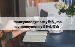 moneymoneymoney歌名_moneymoneymoney是什么歌曲