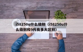 i58250u什么级别（i58250u什么级别和9代有多大区别）