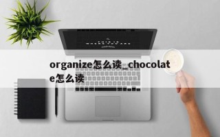 organize怎么读_chocolate怎么读