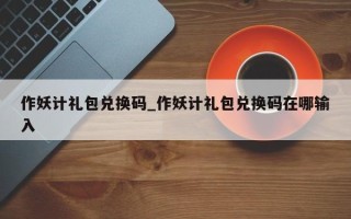 作妖计礼包兑换码_作妖计礼包兑换码在哪输入