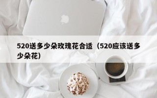 520送多少朵玫瑰花合适（520应该送多少朵花）