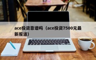 ace投资靠谱吗（ace投资7500元最新报道）