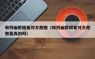 如何幽默回复对方抱抱（如何幽默回复对方抱抱是真的吗）