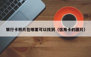 银行卡照片在哪里可以找到（信用卡的图片）