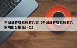 中国证券交易所有几家（中国证券交易所有几家功能分别是什么）