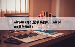 airplus耳机是苹果的吗（airplus是杂牌吗）